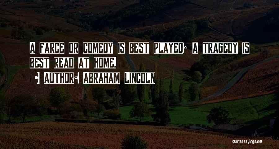 Abraham Lincoln Quotes: A Farce Or Comedy Is Best Played; A Tragedy Is Best Read At Home.