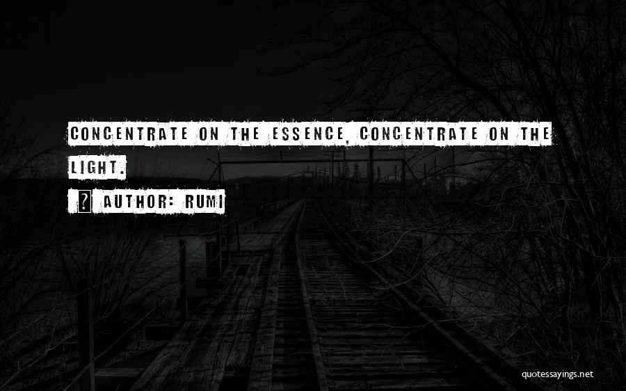 Rumi Quotes: Concentrate On The Essence, Concentrate On The Light.
