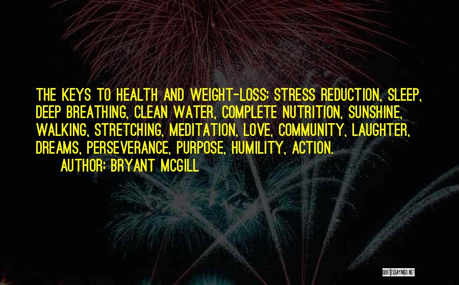 Bryant McGill Quotes: The Keys To Health And Weight-loss: Stress Reduction, Sleep, Deep Breathing, Clean Water, Complete Nutrition, Sunshine, Walking, Stretching, Meditation, Love,