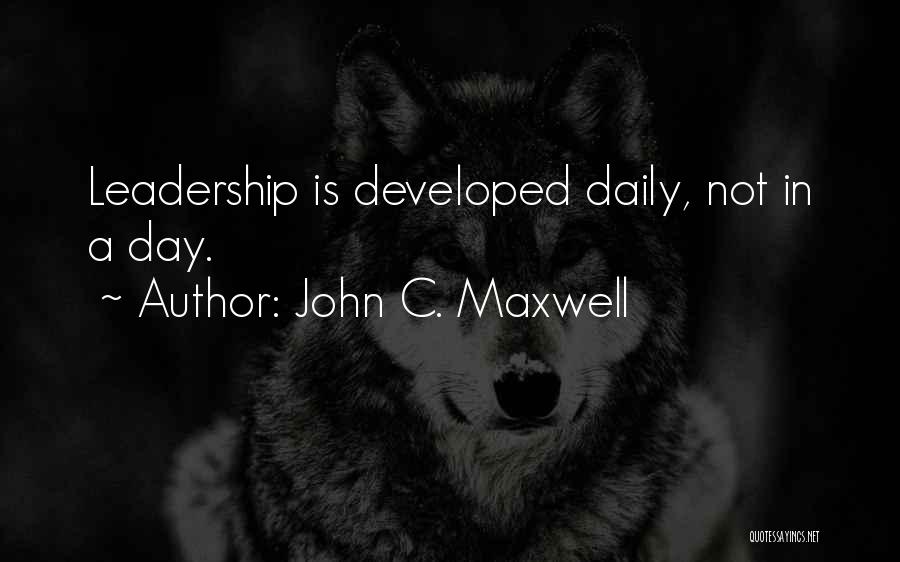 John C. Maxwell Quotes: Leadership Is Developed Daily, Not In A Day.