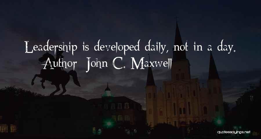 John C. Maxwell Quotes: Leadership Is Developed Daily, Not In A Day.