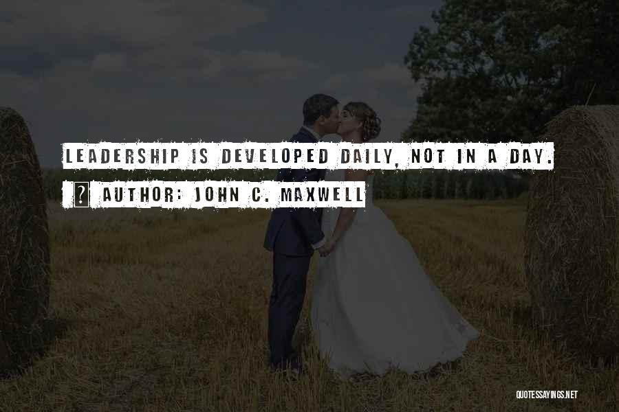 John C. Maxwell Quotes: Leadership Is Developed Daily, Not In A Day.