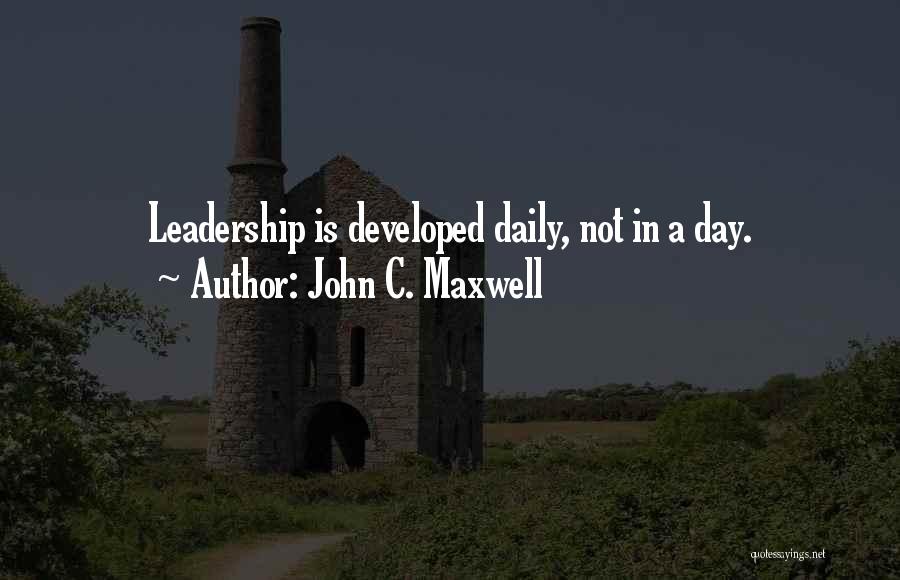 John C. Maxwell Quotes: Leadership Is Developed Daily, Not In A Day.