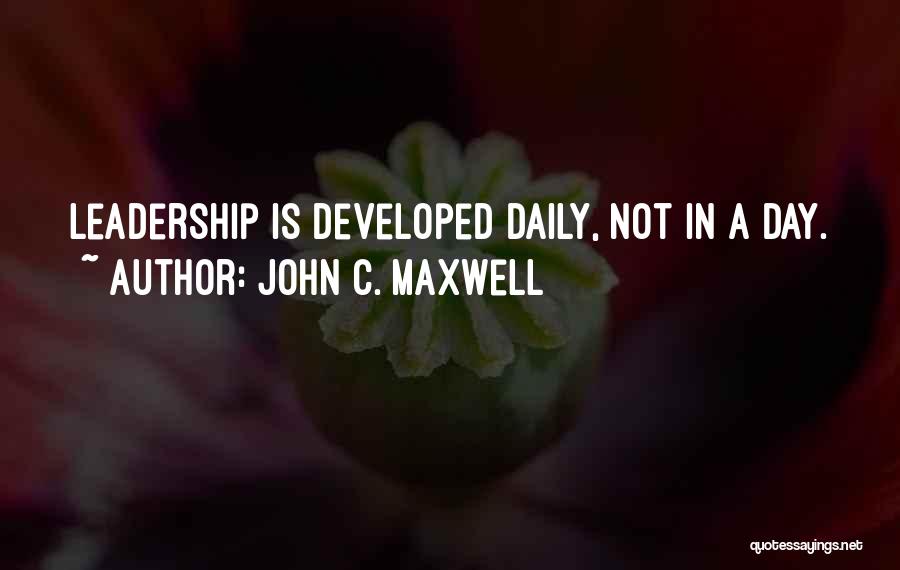 John C. Maxwell Quotes: Leadership Is Developed Daily, Not In A Day.