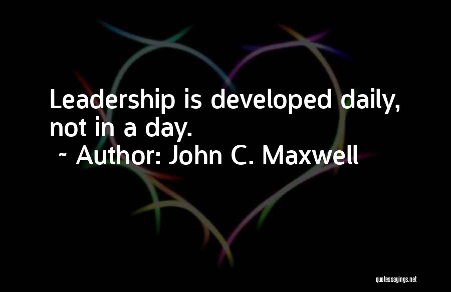 John C. Maxwell Quotes: Leadership Is Developed Daily, Not In A Day.