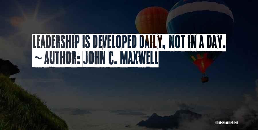 John C. Maxwell Quotes: Leadership Is Developed Daily, Not In A Day.