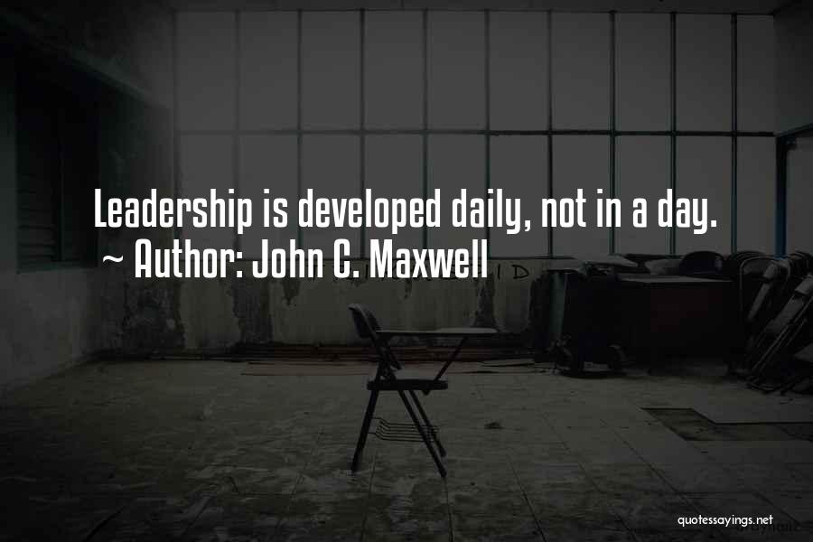 John C. Maxwell Quotes: Leadership Is Developed Daily, Not In A Day.