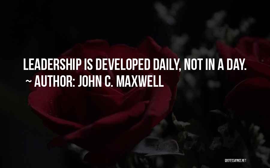 John C. Maxwell Quotes: Leadership Is Developed Daily, Not In A Day.