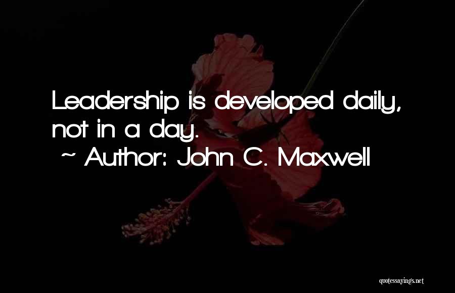 John C. Maxwell Quotes: Leadership Is Developed Daily, Not In A Day.