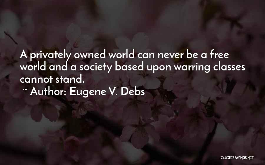 Eugene V. Debs Quotes: A Privately Owned World Can Never Be A Free World And A Society Based Upon Warring Classes Cannot Stand.