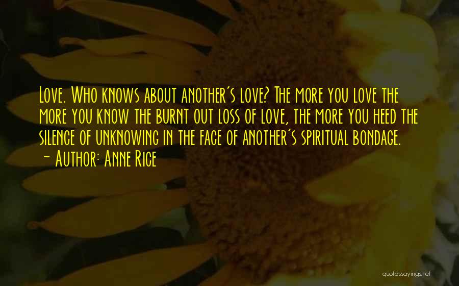 Anne Rice Quotes: Love. Who Knows About Another's Love? The More You Love The More You Know The Burnt Out Loss Of Love,