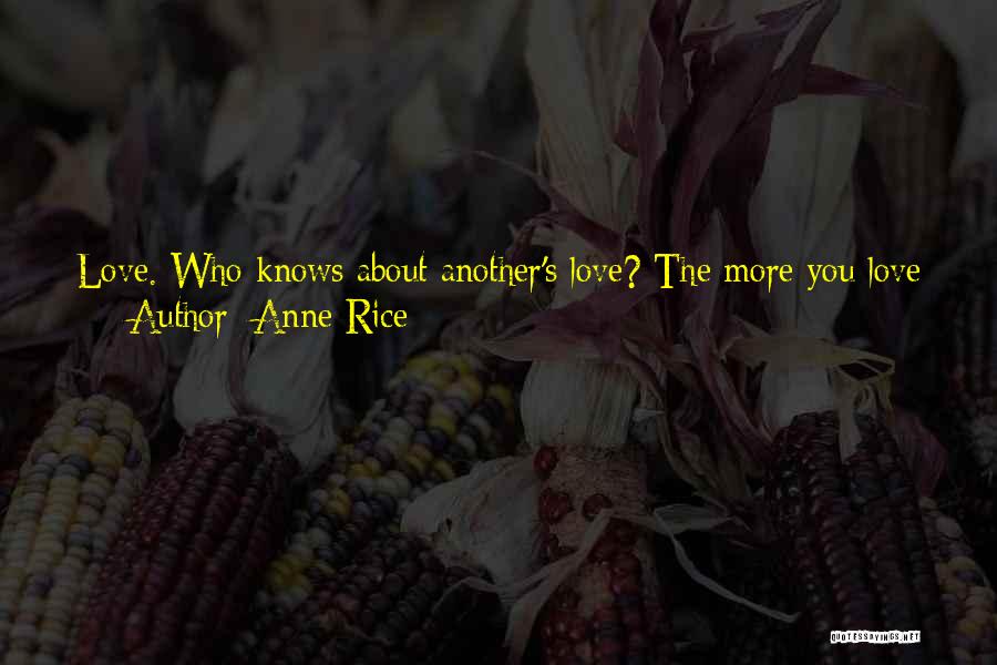 Anne Rice Quotes: Love. Who Knows About Another's Love? The More You Love The More You Know The Burnt Out Loss Of Love,