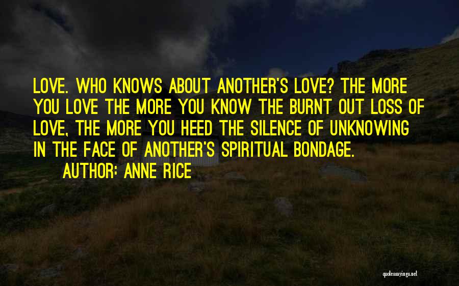 Anne Rice Quotes: Love. Who Knows About Another's Love? The More You Love The More You Know The Burnt Out Loss Of Love,