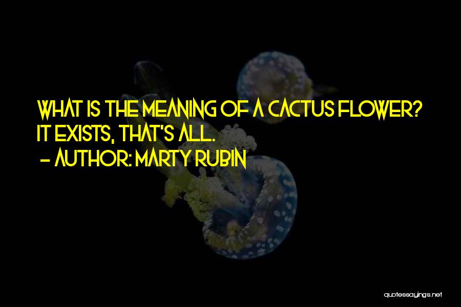 Marty Rubin Quotes: What Is The Meaning Of A Cactus Flower? It Exists, That's All.