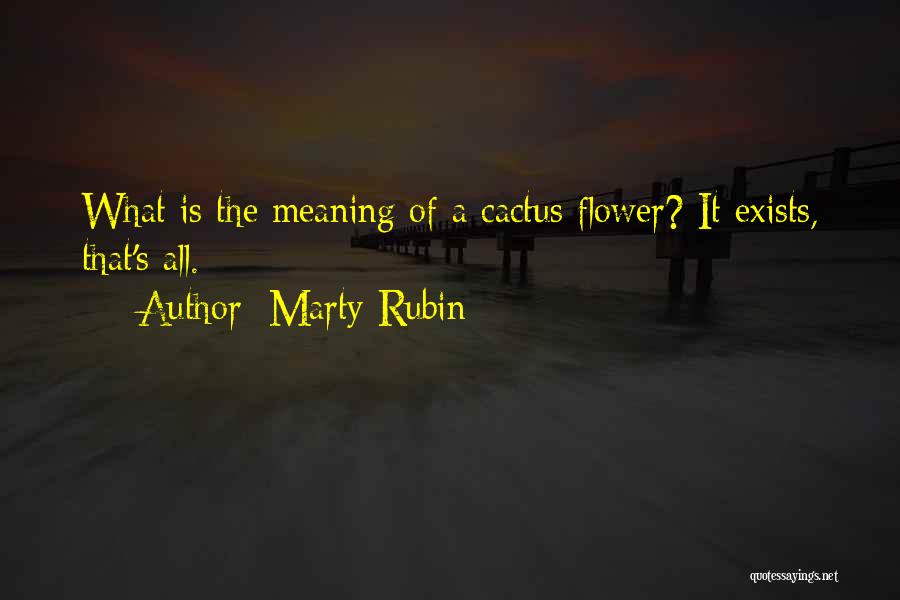 Marty Rubin Quotes: What Is The Meaning Of A Cactus Flower? It Exists, That's All.
