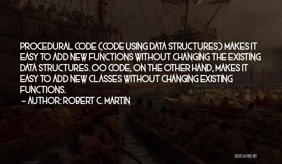 Robert C. Martin Quotes: Procedural Code (code Using Data Structures) Makes It Easy To Add New Functions Without Changing The Existing Data Structures. Oo