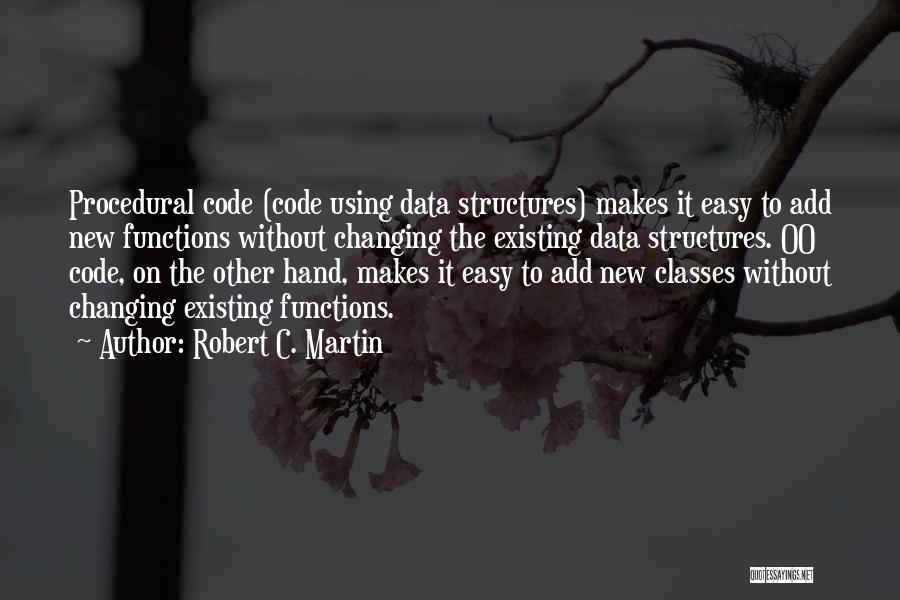 Robert C. Martin Quotes: Procedural Code (code Using Data Structures) Makes It Easy To Add New Functions Without Changing The Existing Data Structures. Oo