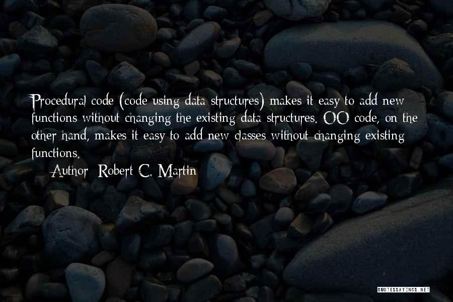 Robert C. Martin Quotes: Procedural Code (code Using Data Structures) Makes It Easy To Add New Functions Without Changing The Existing Data Structures. Oo