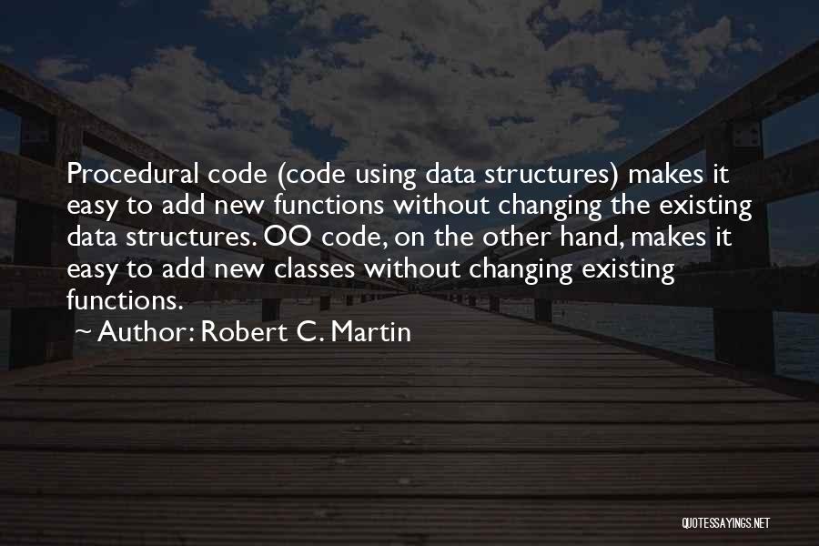 Robert C. Martin Quotes: Procedural Code (code Using Data Structures) Makes It Easy To Add New Functions Without Changing The Existing Data Structures. Oo