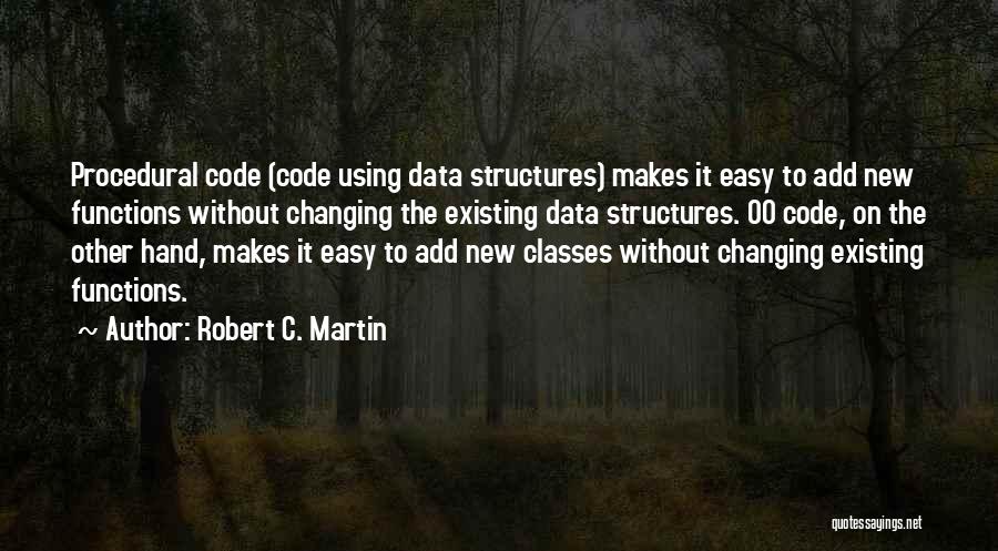 Robert C. Martin Quotes: Procedural Code (code Using Data Structures) Makes It Easy To Add New Functions Without Changing The Existing Data Structures. Oo