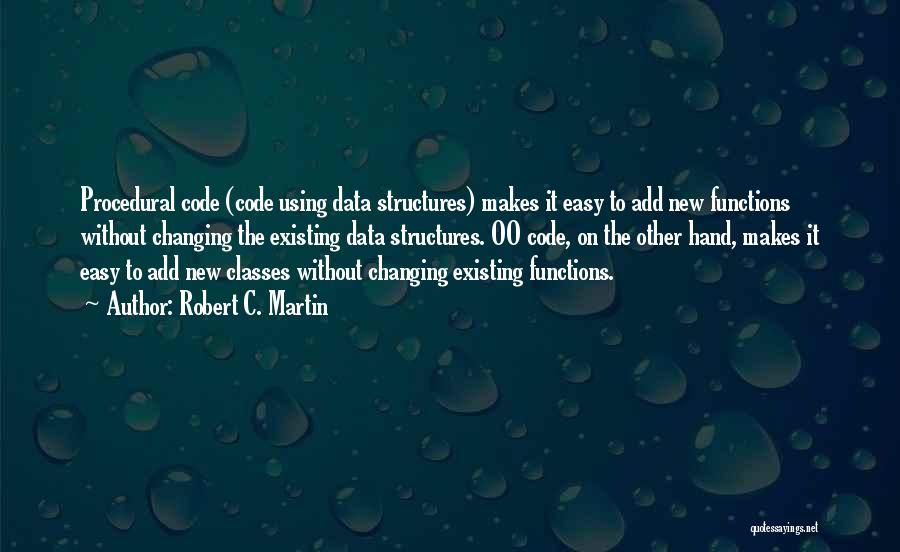 Robert C. Martin Quotes: Procedural Code (code Using Data Structures) Makes It Easy To Add New Functions Without Changing The Existing Data Structures. Oo