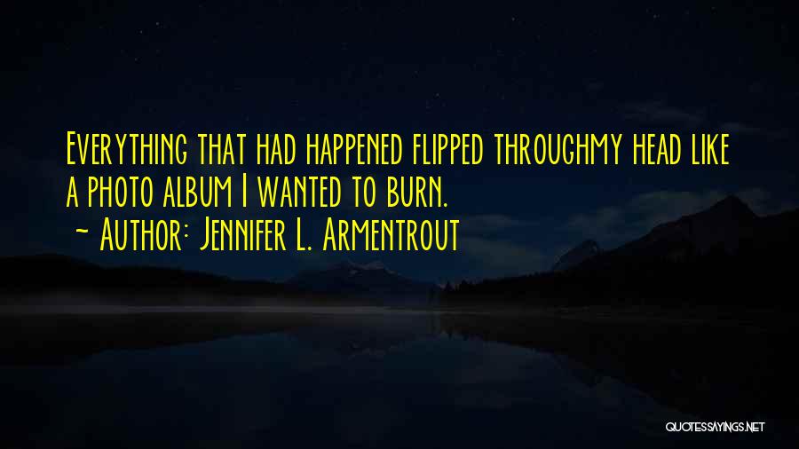 Jennifer L. Armentrout Quotes: Everything That Had Happened Flipped Throughmy Head Like A Photo Album I Wanted To Burn.