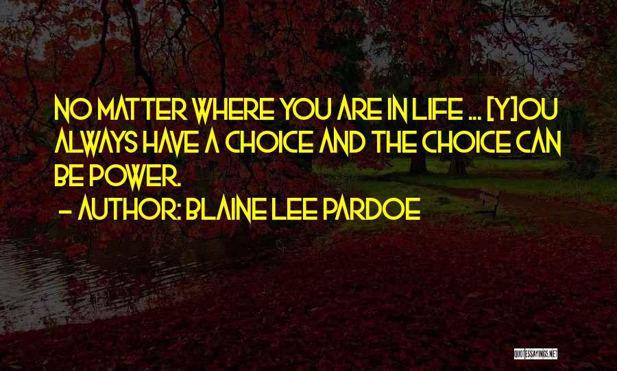 Blaine Lee Pardoe Quotes: No Matter Where You Are In Life ... [y]ou Always Have A Choice And The Choice Can Be Power.