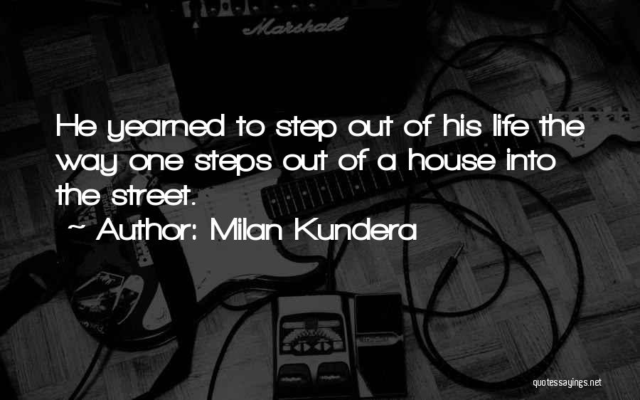 Milan Kundera Quotes: He Yearned To Step Out Of His Life The Way One Steps Out Of A House Into The Street.