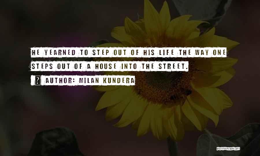 Milan Kundera Quotes: He Yearned To Step Out Of His Life The Way One Steps Out Of A House Into The Street.
