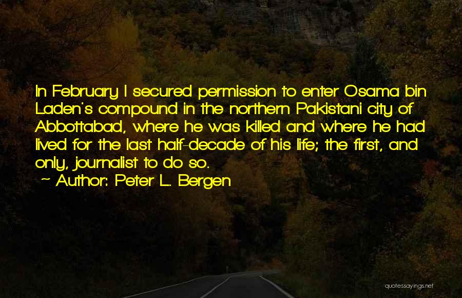 Peter L. Bergen Quotes: In February I Secured Permission To Enter Osama Bin Laden's Compound In The Northern Pakistani City Of Abbottabad, Where He