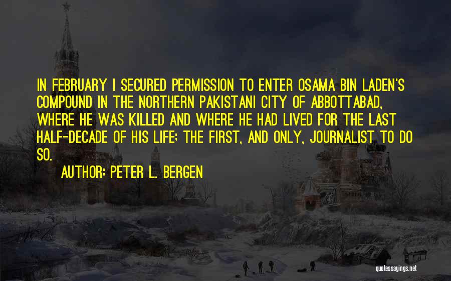 Peter L. Bergen Quotes: In February I Secured Permission To Enter Osama Bin Laden's Compound In The Northern Pakistani City Of Abbottabad, Where He