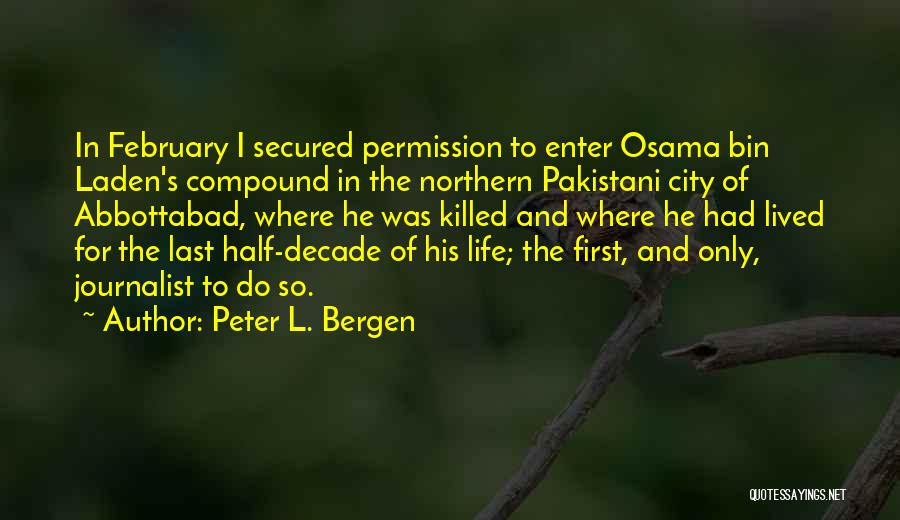Peter L. Bergen Quotes: In February I Secured Permission To Enter Osama Bin Laden's Compound In The Northern Pakistani City Of Abbottabad, Where He