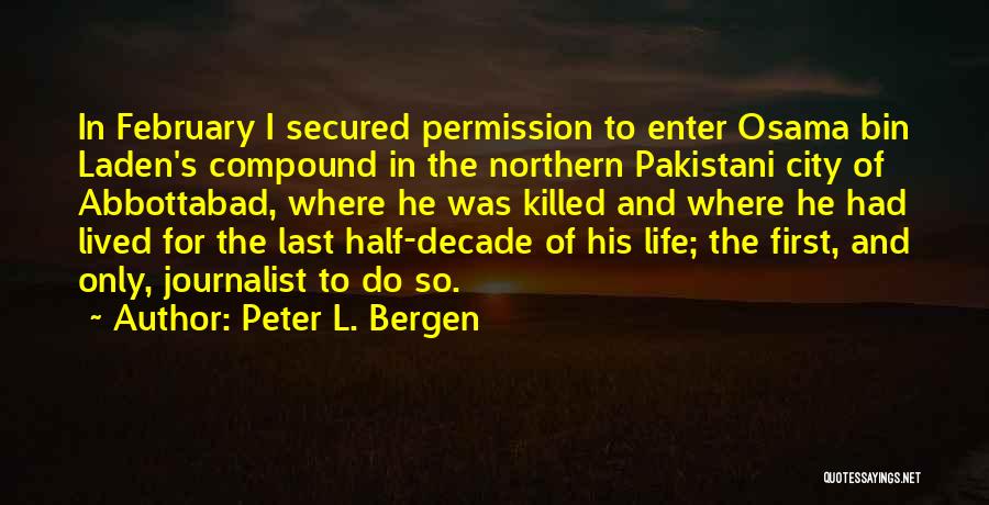 Peter L. Bergen Quotes: In February I Secured Permission To Enter Osama Bin Laden's Compound In The Northern Pakistani City Of Abbottabad, Where He