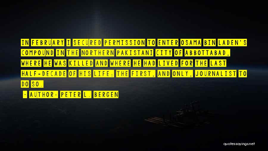 Peter L. Bergen Quotes: In February I Secured Permission To Enter Osama Bin Laden's Compound In The Northern Pakistani City Of Abbottabad, Where He