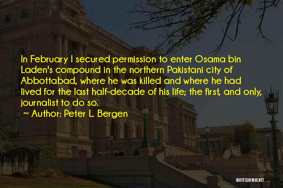 Peter L. Bergen Quotes: In February I Secured Permission To Enter Osama Bin Laden's Compound In The Northern Pakistani City Of Abbottabad, Where He