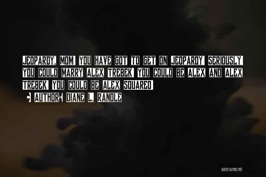 Diane L. Randle Quotes: Jeopardy, Mom! You Have Got To Get On Jeopardy! Seriously! You Could Marry Alex Trebek! You Could Be Alex And