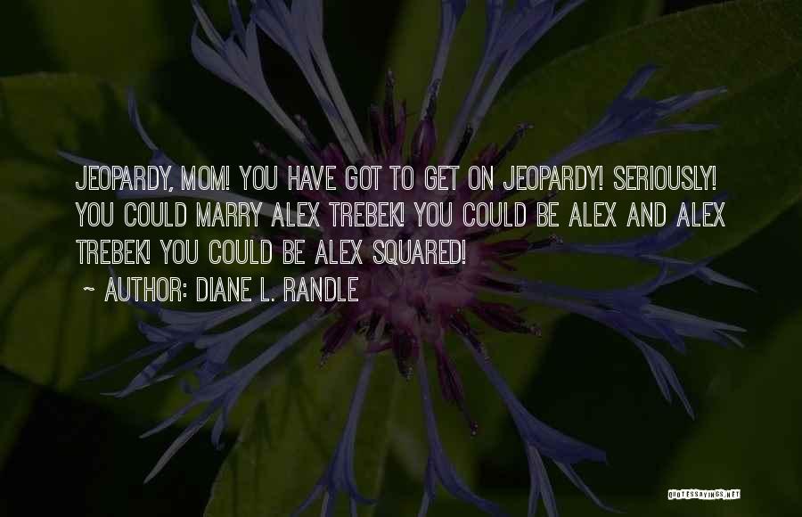 Diane L. Randle Quotes: Jeopardy, Mom! You Have Got To Get On Jeopardy! Seriously! You Could Marry Alex Trebek! You Could Be Alex And