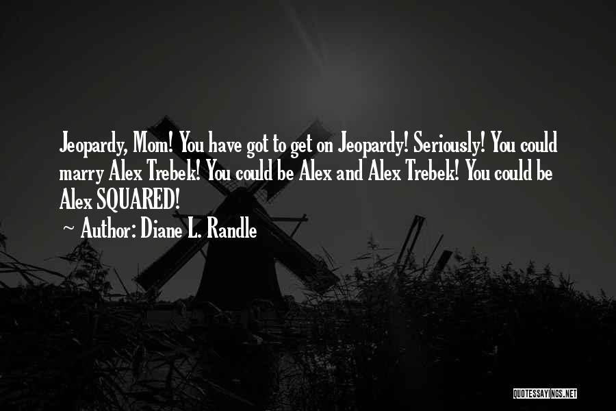 Diane L. Randle Quotes: Jeopardy, Mom! You Have Got To Get On Jeopardy! Seriously! You Could Marry Alex Trebek! You Could Be Alex And