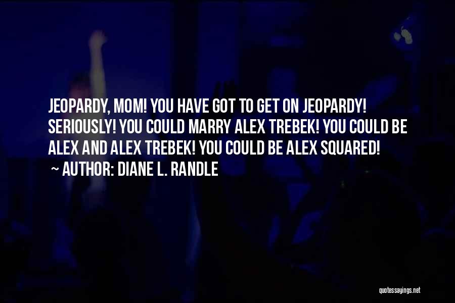 Diane L. Randle Quotes: Jeopardy, Mom! You Have Got To Get On Jeopardy! Seriously! You Could Marry Alex Trebek! You Could Be Alex And