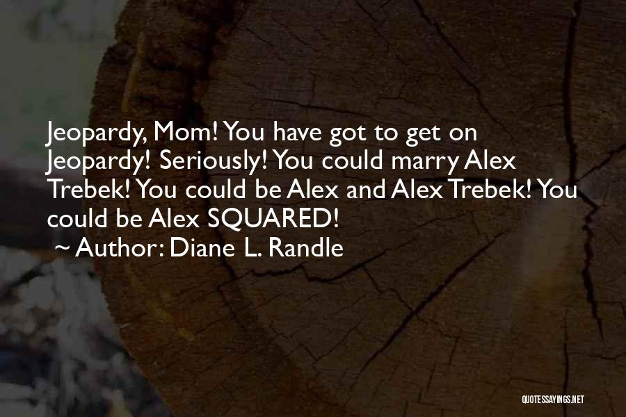 Diane L. Randle Quotes: Jeopardy, Mom! You Have Got To Get On Jeopardy! Seriously! You Could Marry Alex Trebek! You Could Be Alex And