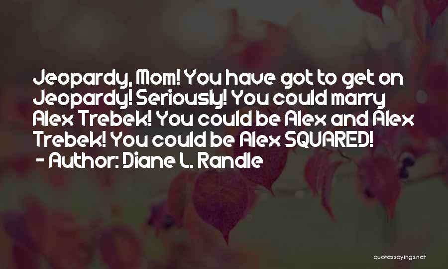 Diane L. Randle Quotes: Jeopardy, Mom! You Have Got To Get On Jeopardy! Seriously! You Could Marry Alex Trebek! You Could Be Alex And
