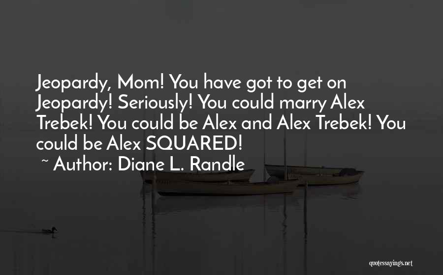 Diane L. Randle Quotes: Jeopardy, Mom! You Have Got To Get On Jeopardy! Seriously! You Could Marry Alex Trebek! You Could Be Alex And
