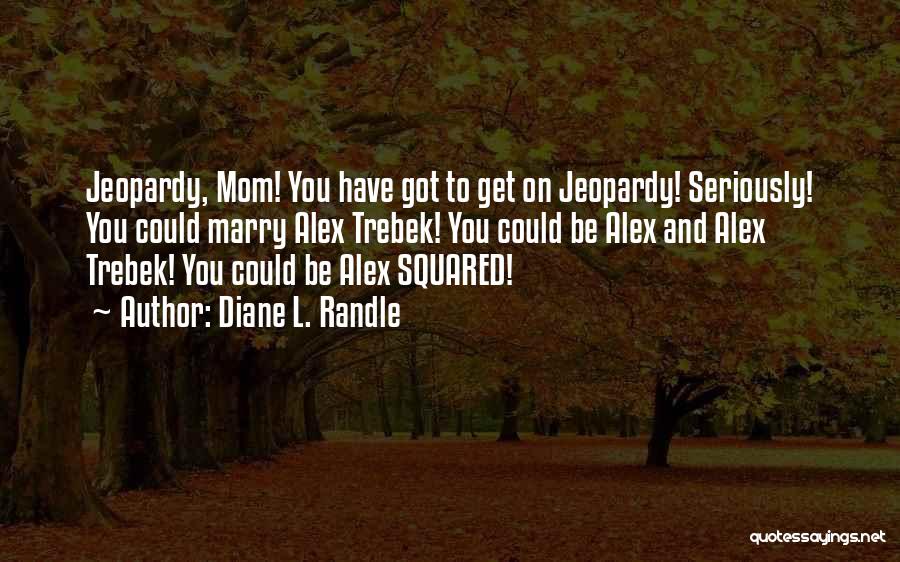 Diane L. Randle Quotes: Jeopardy, Mom! You Have Got To Get On Jeopardy! Seriously! You Could Marry Alex Trebek! You Could Be Alex And