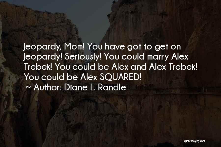 Diane L. Randle Quotes: Jeopardy, Mom! You Have Got To Get On Jeopardy! Seriously! You Could Marry Alex Trebek! You Could Be Alex And