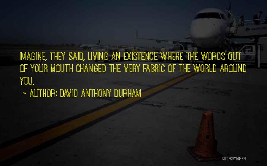 David Anthony Durham Quotes: Imagine, They Said, Living An Existence Where The Words Out Of Your Mouth Changed The Very Fabric Of The World