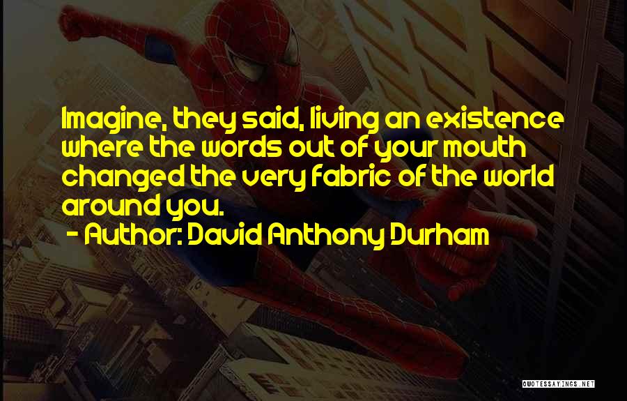David Anthony Durham Quotes: Imagine, They Said, Living An Existence Where The Words Out Of Your Mouth Changed The Very Fabric Of The World