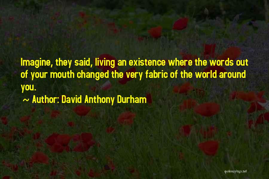 David Anthony Durham Quotes: Imagine, They Said, Living An Existence Where The Words Out Of Your Mouth Changed The Very Fabric Of The World