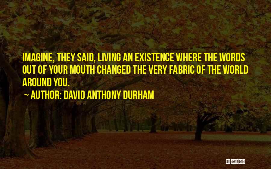 David Anthony Durham Quotes: Imagine, They Said, Living An Existence Where The Words Out Of Your Mouth Changed The Very Fabric Of The World