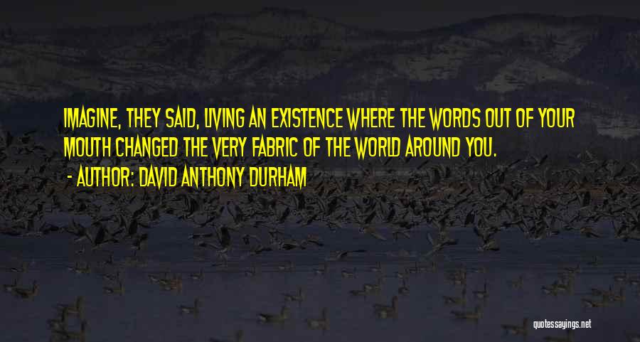 David Anthony Durham Quotes: Imagine, They Said, Living An Existence Where The Words Out Of Your Mouth Changed The Very Fabric Of The World