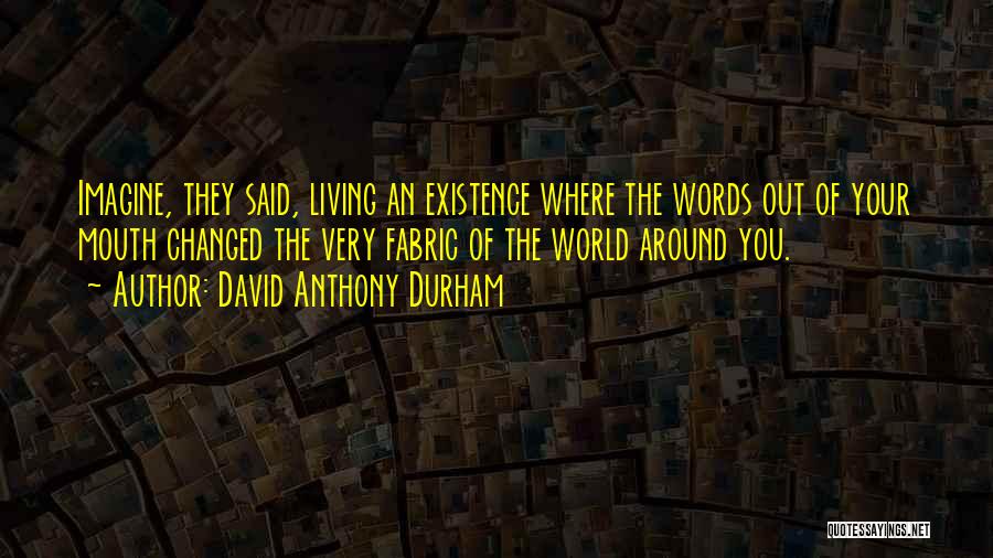 David Anthony Durham Quotes: Imagine, They Said, Living An Existence Where The Words Out Of Your Mouth Changed The Very Fabric Of The World